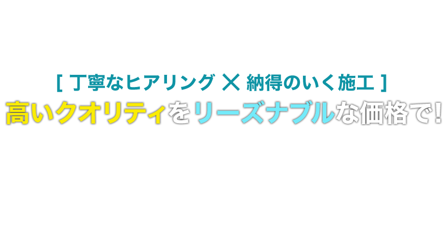 [丁寧なヒアリング×納得のいく施工]高いクオリティをリーズナブルな価格で！